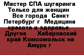 Мастер СПА-шугаринга. Только для женщин - Все города, Санкт-Петербург г. Медицина, красота и здоровье » Другое   . Хабаровский край,Комсомольск-на-Амуре г.